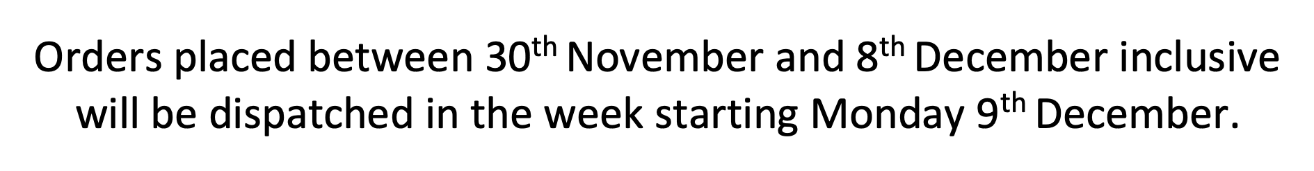 Orders placed between 30th November and 8th December inclusive will be dispatched in the week starting Monday 9th December.